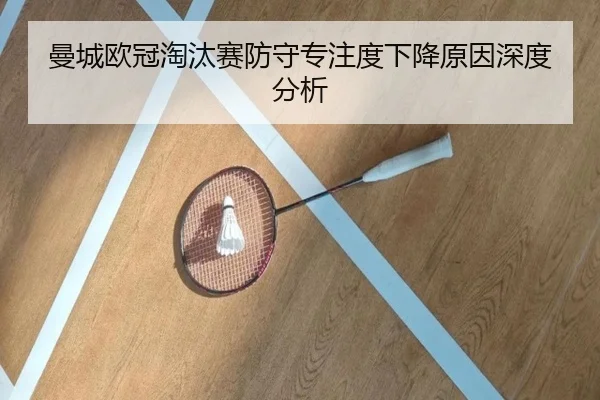 曼城欧冠淘汰赛防守专注度下降原因深度分析
