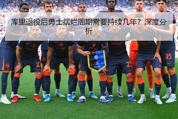 库里退役后勇士摆烂周期需要持续几年？深度分析