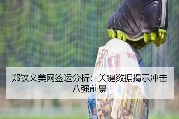 郑钦文美网签运分析：关键数据揭示冲击八强前景